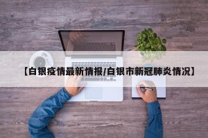 【白银疫情最新情报/白银市新冠肺炎情况】