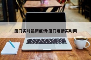 厦门实时最新疫情:厦门疫情实时网