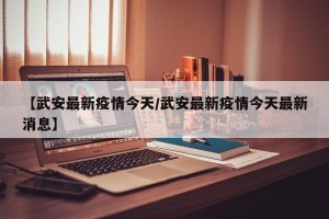 【武安最新疫情今天/武安最新疫情今天最新消息】