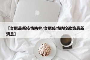 【合肥最新疫情防护/合肥疫情防控政策最新消息】