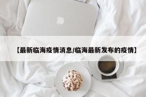 【最新临海疫情消息/临海最新发布的疫情】