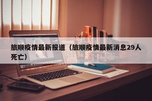 旅顺疫情最新报道（旅顺疫情最新消息29人死亡）