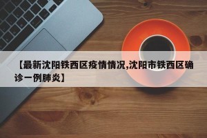 【最新沈阳铁西区疫情情况,沈阳市铁西区确诊一例肺炎】