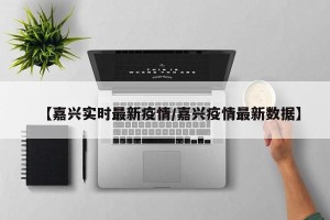 【嘉兴实时最新疫情/嘉兴疫情最新数据】