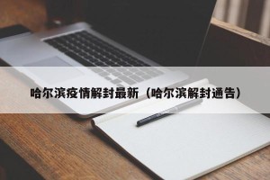 哈尔滨疫情解封最新（哈尔滨解封通告）