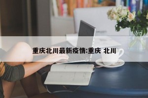 重庆北川最新疫情:重庆 北川