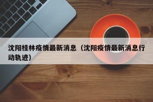 沈阳桂林疫情最新消息（沈阳疫情最新消息行动轨迹）