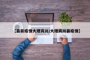【最新疫情大理宾川/大理宾川县疫情】