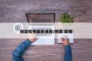 铜梁疫情最新通报/铜梁 疫情