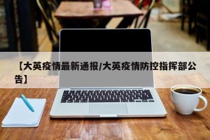 【大英疫情最新通报/大英疫情防控指挥部公告】
