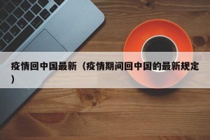 疫情回中国最新（疫情期间回中国的最新规定）