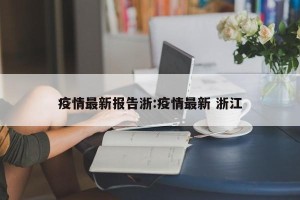 疫情最新报告浙:疫情最新 浙江