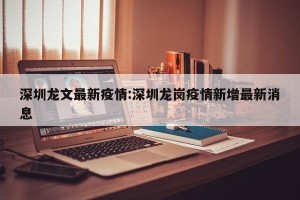 深圳龙文最新疫情:深圳龙岗疫情新增最新消息