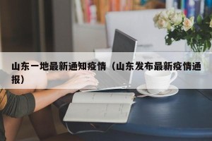 山东一地最新通知疫情（山东发布最新疫情通报）